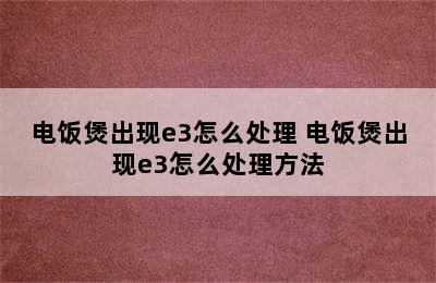 电饭煲出现e3怎么处理 电饭煲出现e3怎么处理方法